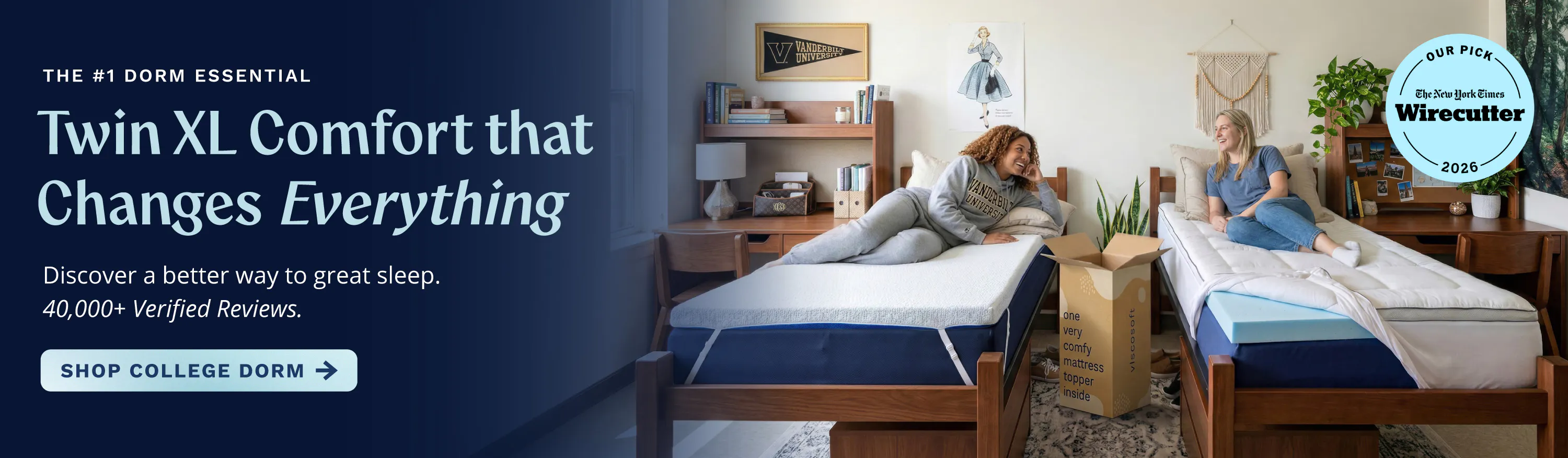 The #1 Dorm Essential. Twin XL Comfort that Changes Everything. Discover a better way to great sleep. 40,000+ Verified Reviews. Click to shop college dorm toppers.