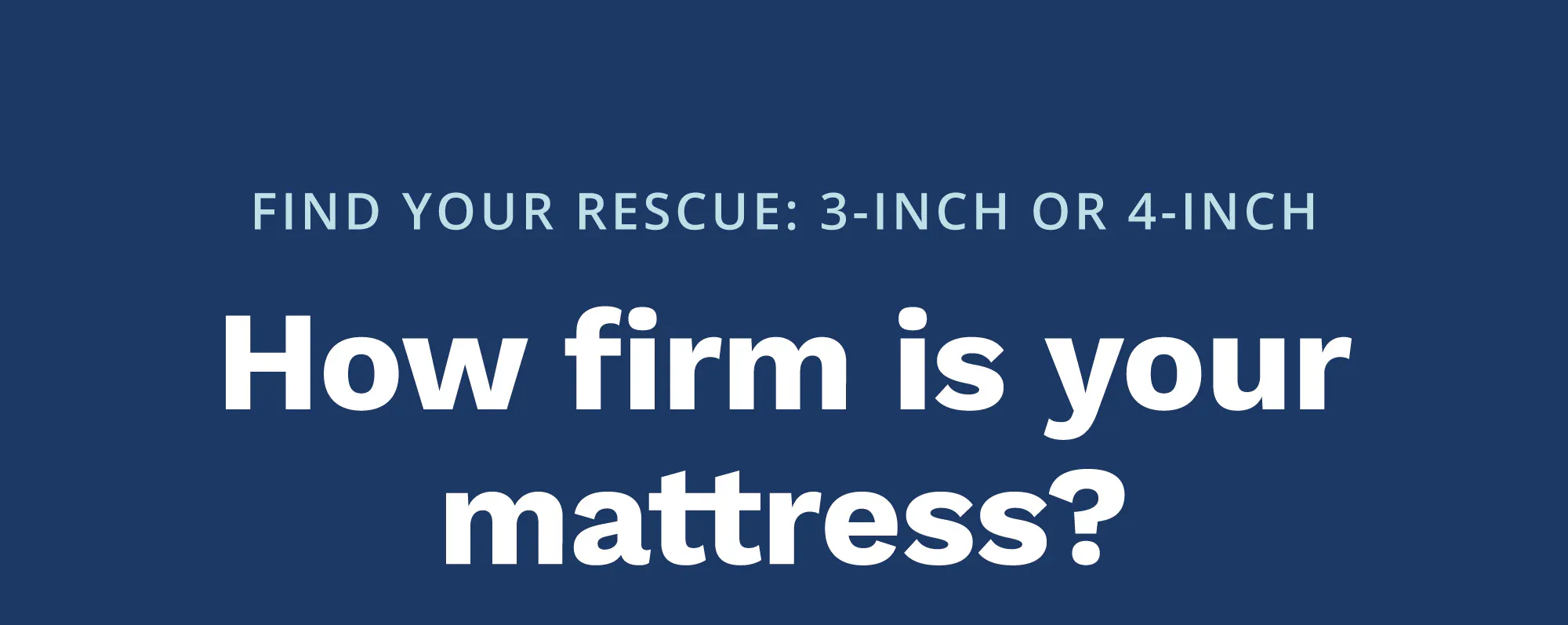 Find your Rescue: 3-inch or 4-inch. How firm is your mattress?