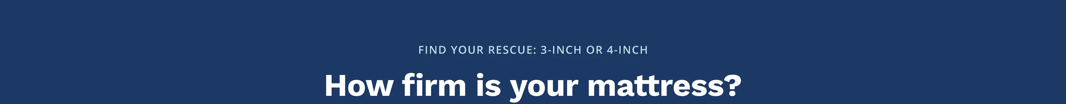 Find your Rescue: 3-inch or 4-inch. How firm is your mattress?