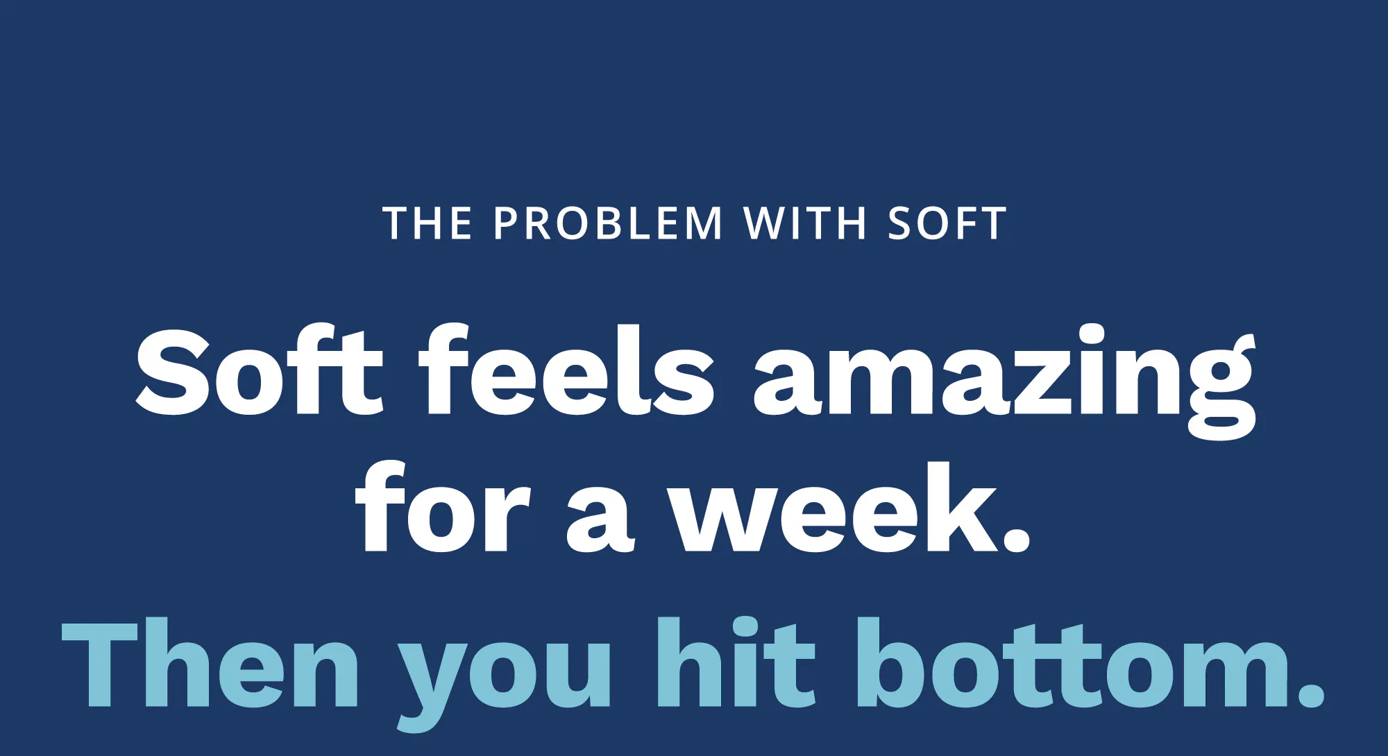 The problem with soft. Soft feels amazing for a week. Then you hit bottom.